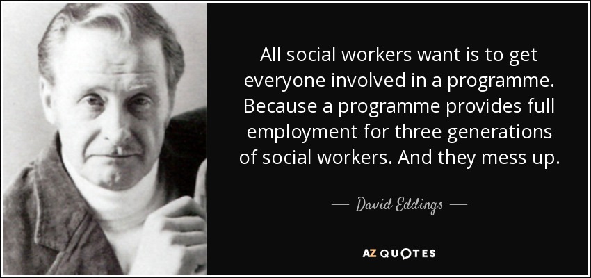 All social workers want is to get everyone involved in a programme. Because a programme provides full employment for three generations of social workers. And they mess up. - David Eddings