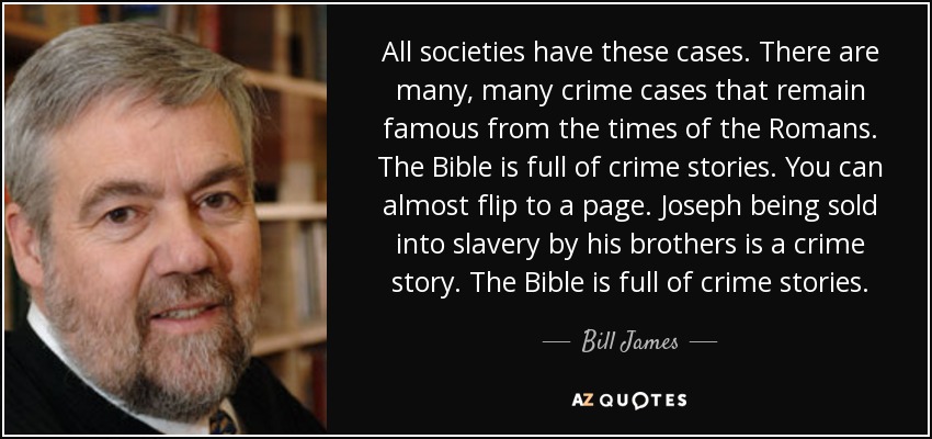 All societies have these cases. There are many, many crime cases that remain famous from the times of the Romans. The Bible is full of crime stories. You can almost flip to a page. Joseph being sold into slavery by his brothers is a crime story. The Bible is full of crime stories. - Bill James
