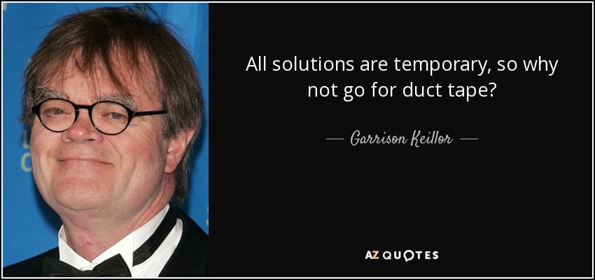 All solutions are temporary, so why not go for duct tape? - Garrison Keillor