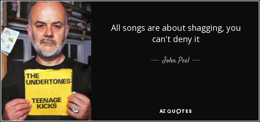 All songs are about shagging, you can't deny it - John Peel