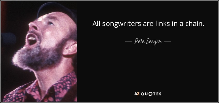 All songwriters are links in a chain. - Pete Seeger