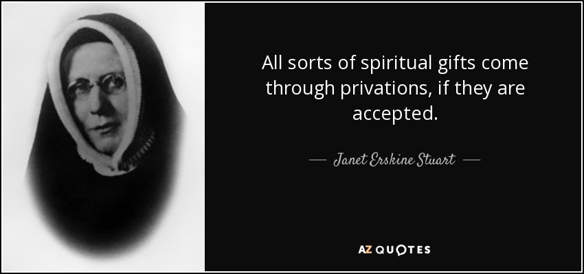 All sorts of spiritual gifts come through privations, if they are accepted. - Janet Erskine Stuart