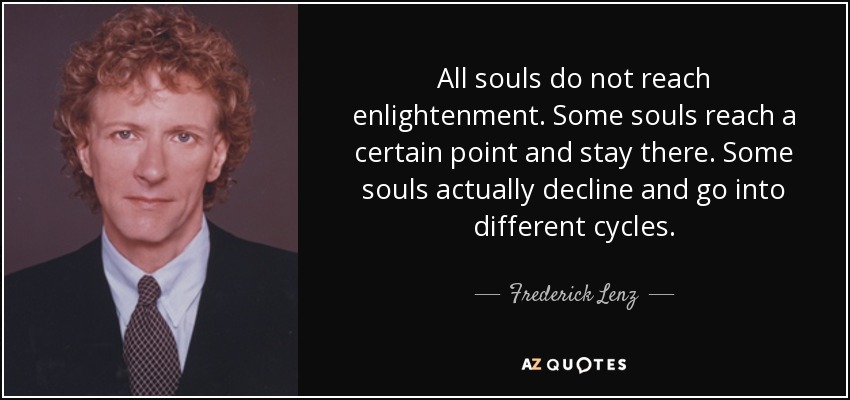All souls do not reach enlightenment. Some souls reach a certain point and stay there. Some souls actually decline and go into different cycles. - Frederick Lenz