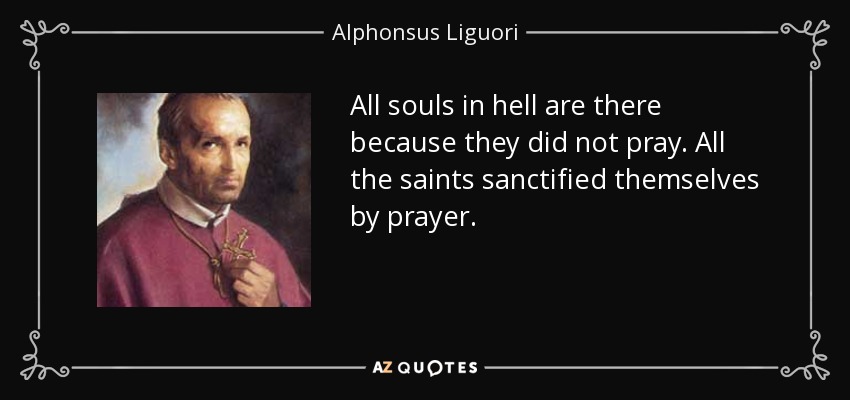 All souls in hell are there because they did not pray. All the saints sanctified themselves by prayer. - Alphonsus Liguori