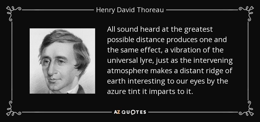 All sound heard at the greatest possible distance produces one and the same effect, a vibration of the universal lyre, just as the intervening atmosphere makes a distant ridge of earth interesting to our eyes by the azure tint it imparts to it. - Henry David Thoreau