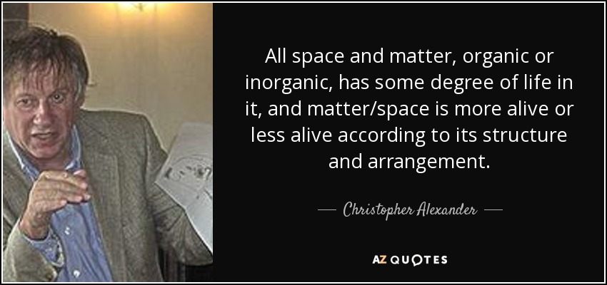 All space and matter, organic or inorganic, has some degree of life in it, and matter/space is more alive or less alive according to its structure and arrangement. - Christopher Alexander