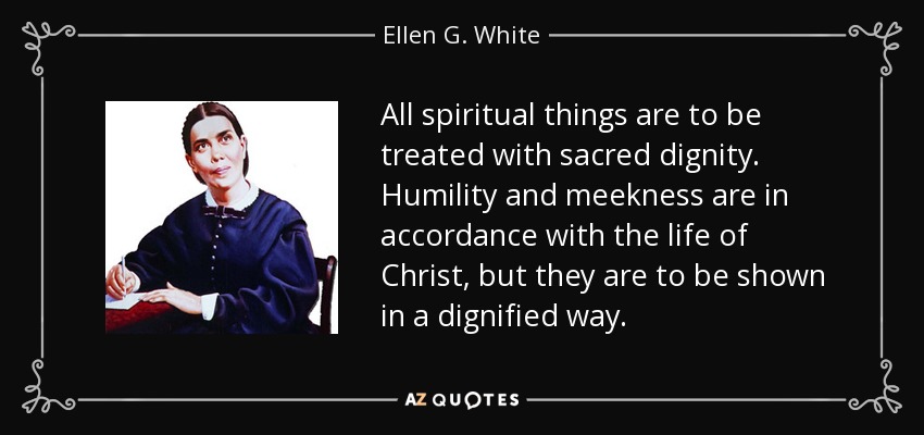 All spiritual things are to be treated with sacred dignity. Humility and meekness are in accordance with the life of Christ, but they are to be shown in a dignified way. - Ellen G. White