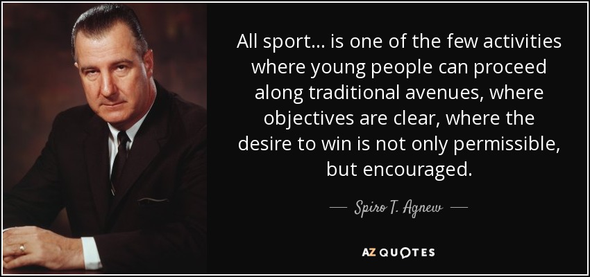 All sport... is one of the few activities where young people can proceed along traditional avenues, where objectives are clear, where the desire to win is not only permissible, but encouraged. - Spiro T. Agnew