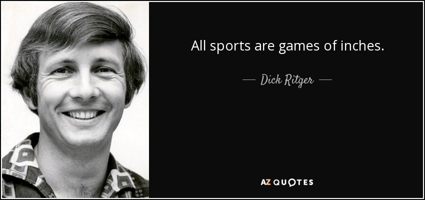 All sports are games of inches. - Dick Ritger
