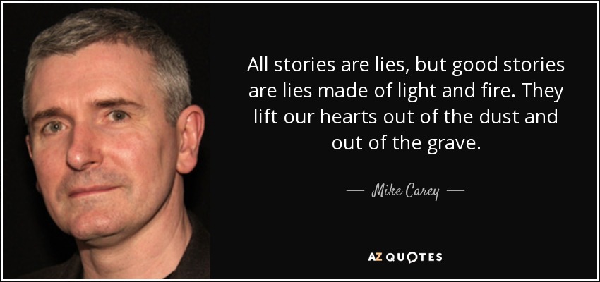 All stories are lies, but good stories are lies made of light and fire. They lift our hearts out of the dust and out of the grave. - Mike Carey