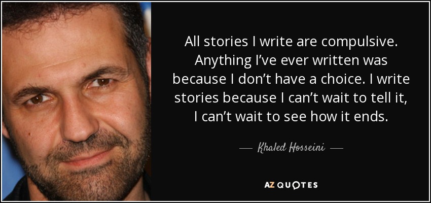 All stories I write are compulsive. Anything I’ve ever written was because I don’t have a choice. I write stories because I can’t wait to tell it, I can’t wait to see how it ends. - Khaled Hosseini