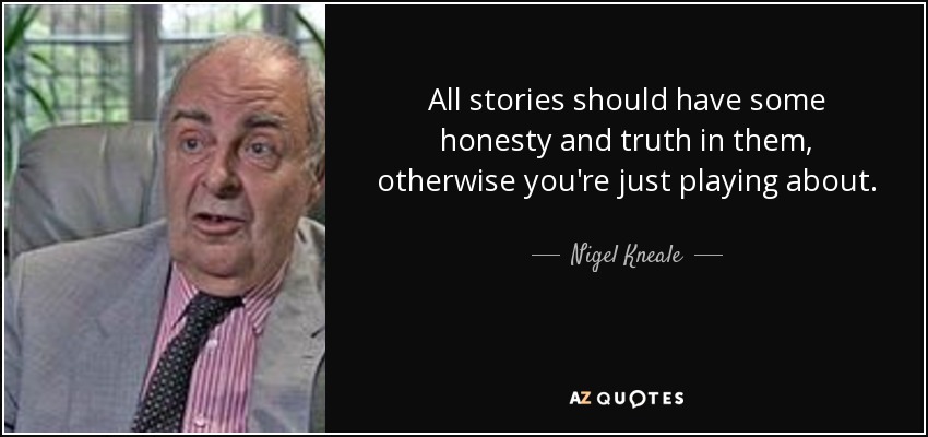 All stories should have some honesty and truth in them, otherwise you're just playing about. - Nigel Kneale
