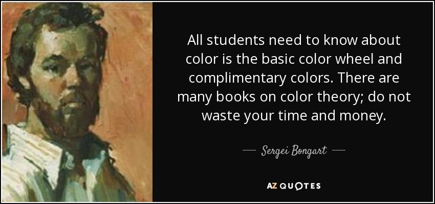 All students need to know about color is the basic color wheel and complimentary colors. There are many books on color theory; do not waste your time and money. - Sergei Bongart