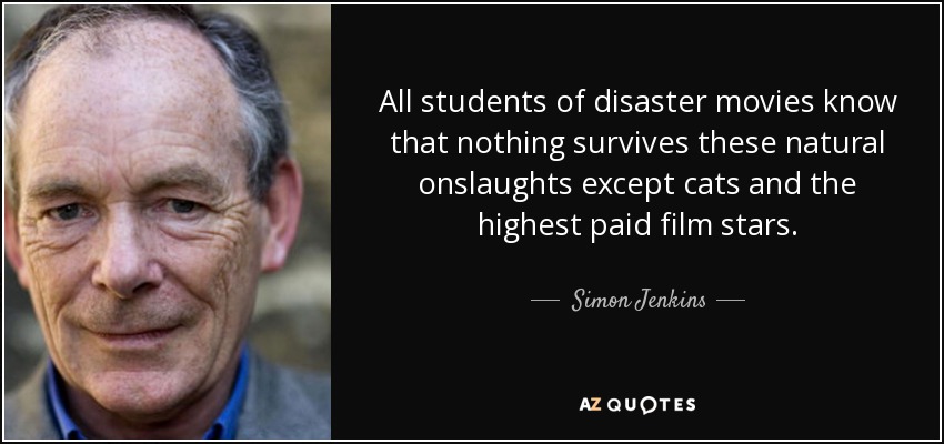 All students of disaster movies know that nothing survives these natural onslaughts except cats and the highest paid film stars. - Simon Jenkins