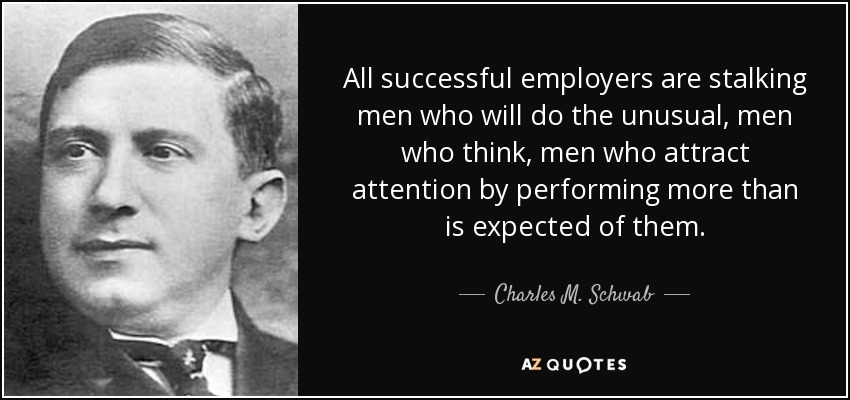 All successful employers are stalking men who will do the unusual, men who think, men who attract attention by performing more than is expected of them. - Charles M. Schwab