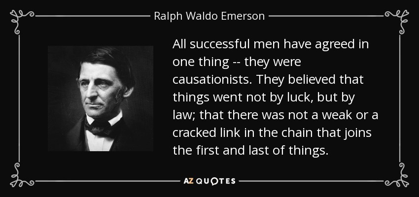 All successful men have agreed in one thing -- they were causationists. They believed that things went not by luck, but by law; that there was not a weak or a cracked link in the chain that joins the first and last of things. - Ralph Waldo Emerson