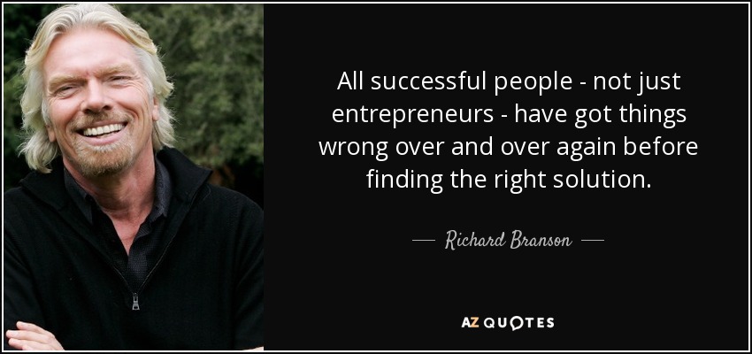 All successful people - not just entrepreneurs - have got things wrong over and over again before finding the right solution. - Richard Branson