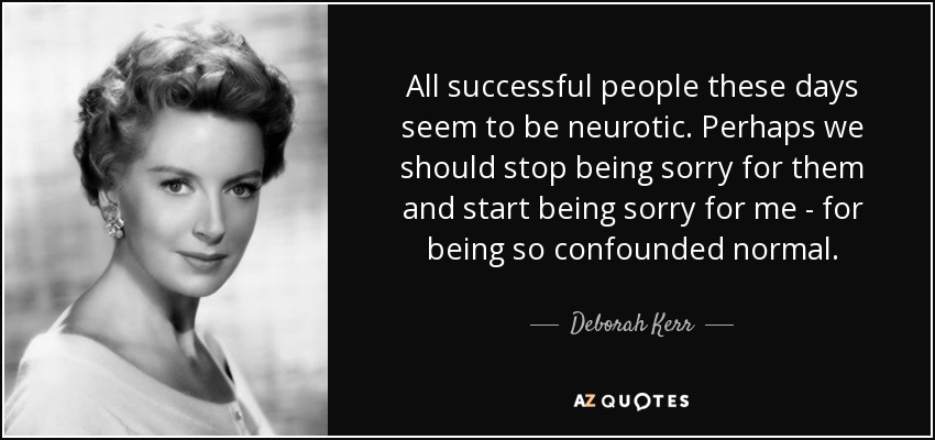 All successful people these days seem to be neurotic. Perhaps we should stop being sorry for them and start being sorry for me - for being so confounded normal. - Deborah Kerr