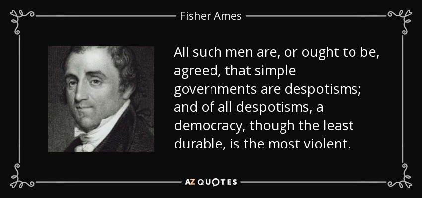 All such men are, or ought to be, agreed, that simple governments are despotisms; and of all despotisms, a democracy, though the least durable, is the most violent. - Fisher Ames