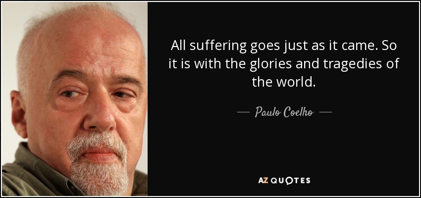 All suffering goes just as it came. So it is with the glories and tragedies of the world. - Paulo Coelho