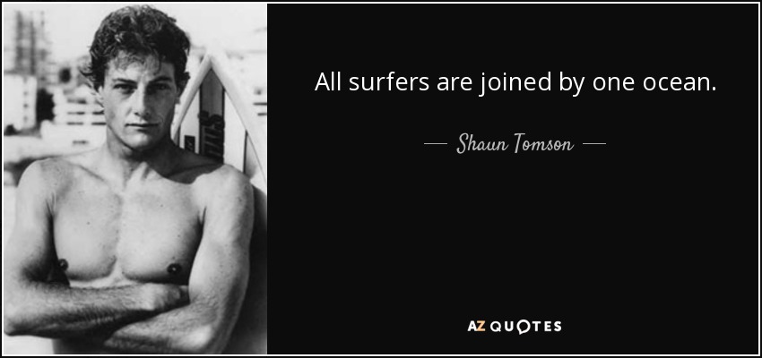 All surfers are joined by one ocean. - Shaun Tomson