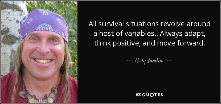 All survival situations revolve around a host of variables...Always adapt, think positive, and move forward. - Cody Lundin