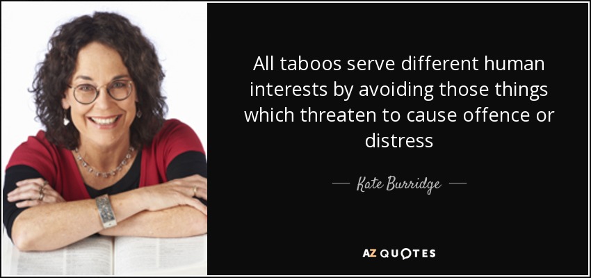 All taboos serve different human interests by avoiding those things which threaten to cause offence or distress - Kate Burridge