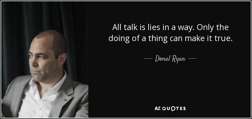 All talk is lies in a way. Only the doing of a thing can make it true. - Donal Ryan