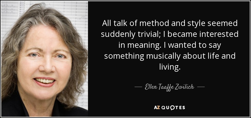 All talk of method and style seemed suddenly trivial; I became interested in meaning. I wanted to say something musically about life and living. - Ellen Taaffe Zwilich