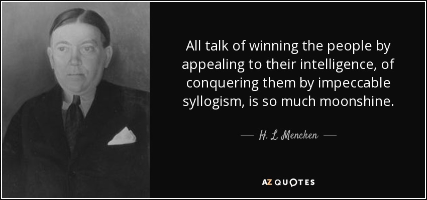 All talk of winning the people by appealing to their intelligence, of conquering them by impeccable syllogism, is so much moonshine. - H. L. Mencken