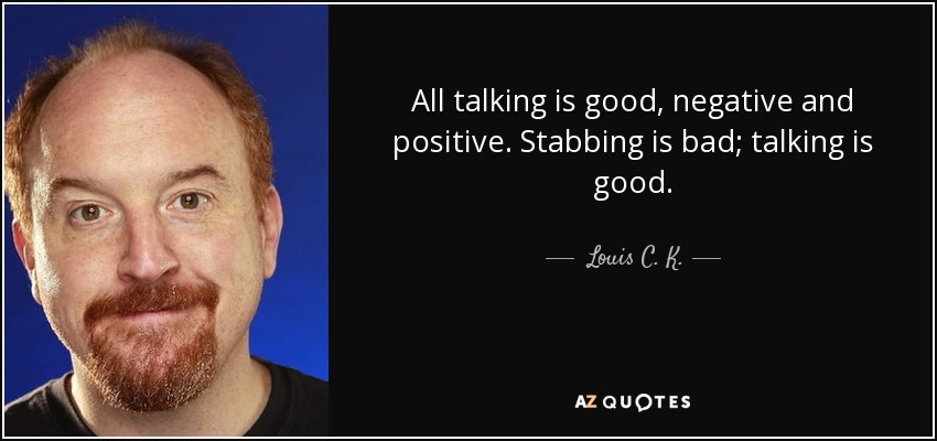All talking is good, negative and positive. Stabbing is bad; talking is good. - Louis C. K.