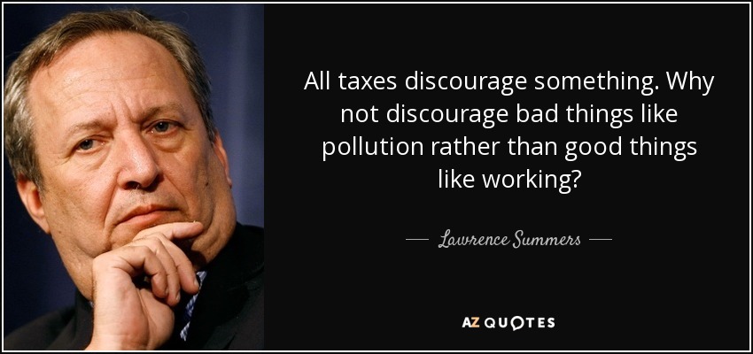 All taxes discourage something. Why not discourage bad things like pollution rather than good things like working? - Lawrence Summers