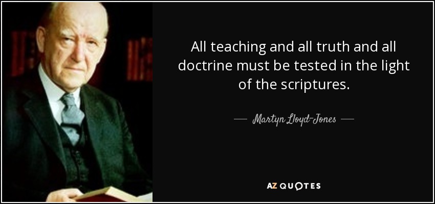 All teaching and all truth and all doctrine must be tested in the light of the scriptures. - Martyn Lloyd-Jones 
