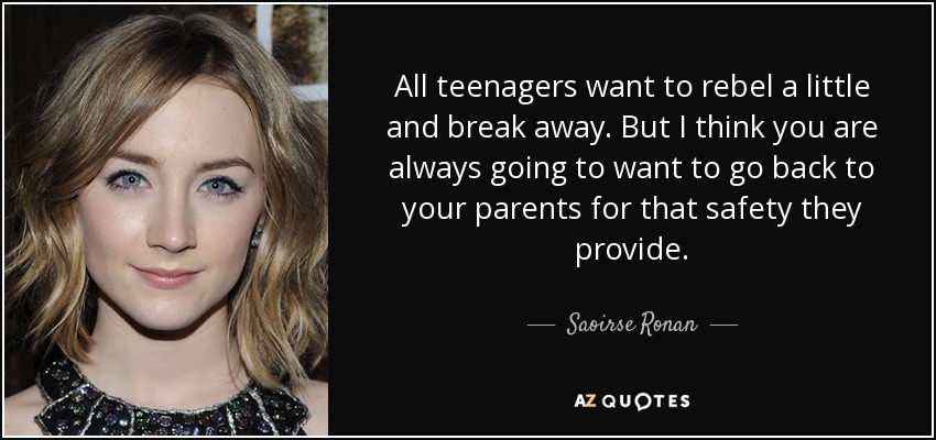 All teenagers want to rebel a little and break away. But I think you are always going to want to go back to your parents for that safety they provide. - Saoirse Ronan