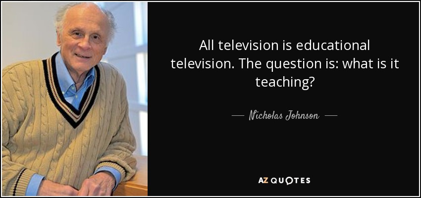 All television is educational television. The question is: what is it teaching? - Nicholas Johnson