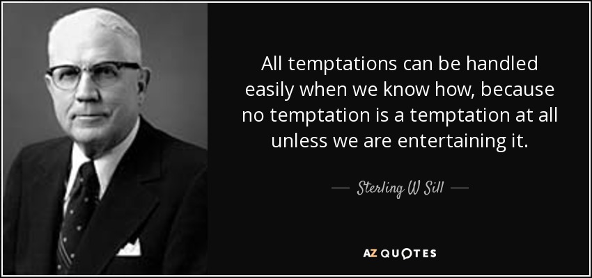 All temptations can be handled easily when we know how, because no temptation is a temptation at all unless we are entertaining it. - Sterling W Sill