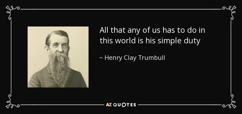 All that any of us has to do in this world is his simple duty - Henry Clay Trumbull