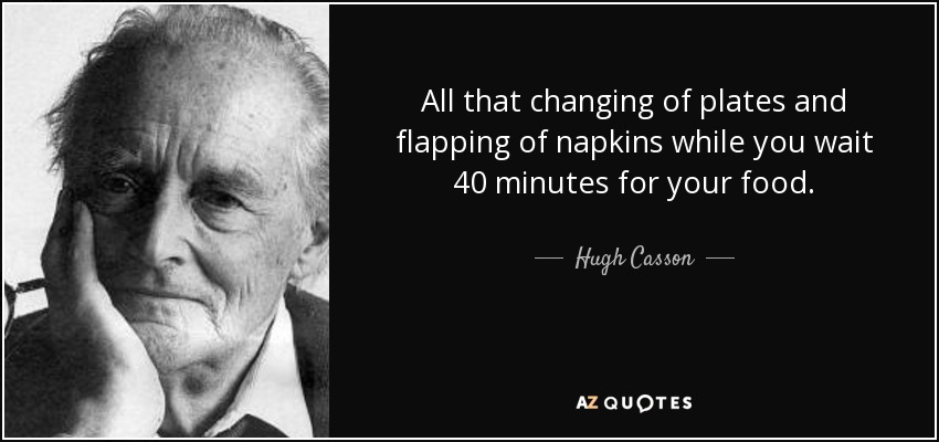 All that changing of plates and flapping of napkins while you wait 40 minutes for your food. - Hugh Casson