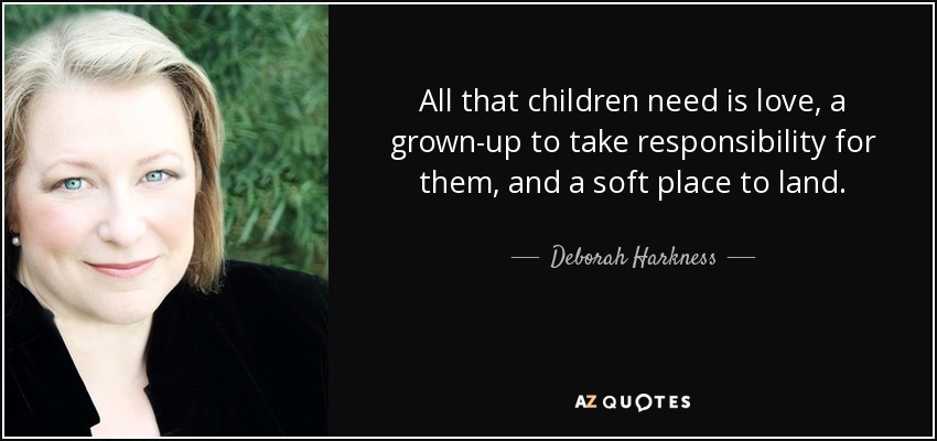 All that children need is love, a grown-up to take responsibility for them, and a soft place to land. - Deborah Harkness