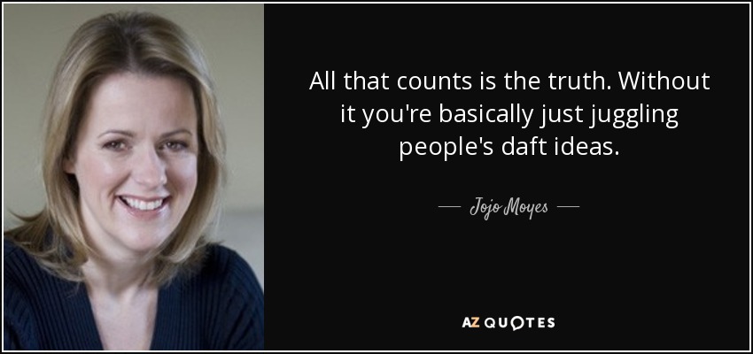 All that counts is the truth. Without it you're basically just juggling people's daft ideas. - Jojo Moyes