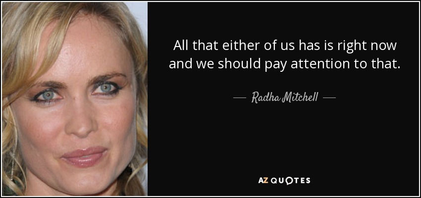 All that either of us has is right now and we should pay attention to that. - Radha Mitchell