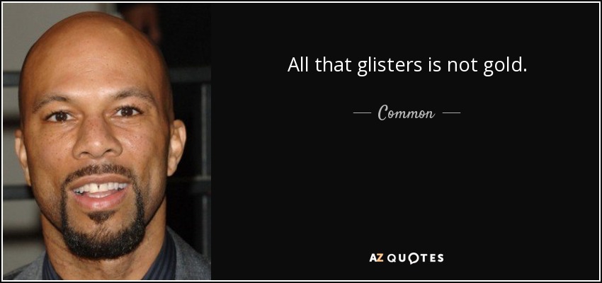 All that glisters is not gold. - Common