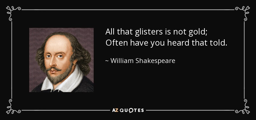 All that glisters is not gold; Often have you heard that told. - William Shakespeare