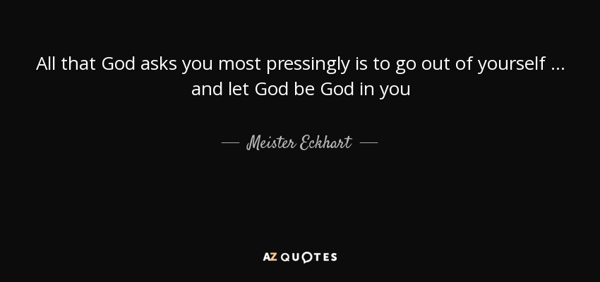 All that God asks you most pressingly is to go out of yourself … and let God be God in you - Meister Eckhart