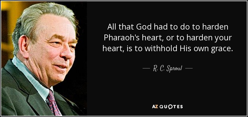 All that God had to do to harden Pharaoh's heart, or to harden your heart, is to withhold His own grace. - R. C. Sproul