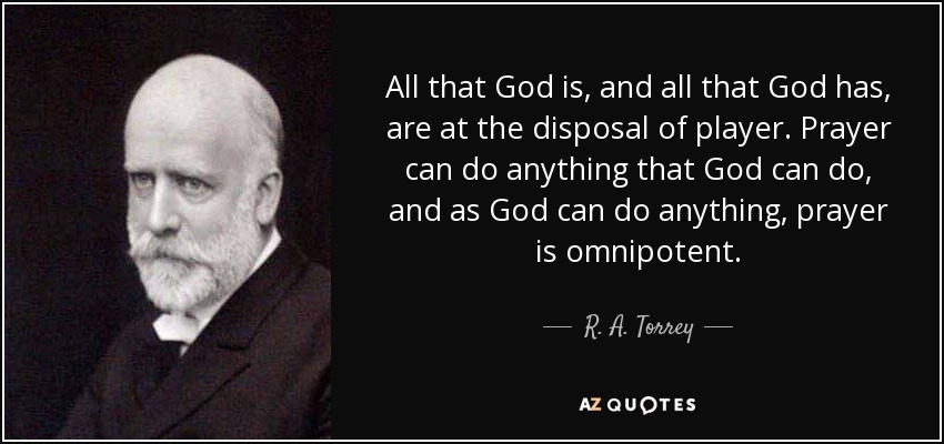 All that God is, and all that God has, are at the disposal of player. Prayer can do anything that God can do, and as God can do anything, prayer is omnipotent. - R. A. Torrey