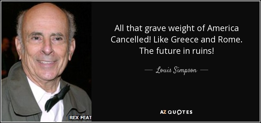 All that grave weight of America Cancelled! Like Greece and Rome. The future in ruins! - Louis Simpson