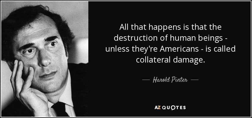 All that happens is that the destruction of human beings - unless they're Americans - is called collateral damage. - Harold Pinter