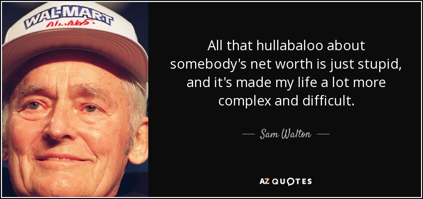 All that hullabaloo about somebody's net worth is just stupid, and it's made my life a lot more complex and difficult. - Sam Walton