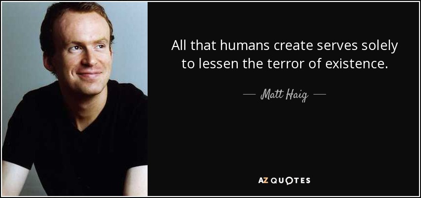 All that humans create serves solely to lessen the terror of existence. - Matt Haig